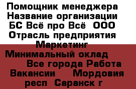 Помощник менеджера › Название организации ­ БС Всё про Всё, ООО › Отрасль предприятия ­ Маркетинг › Минимальный оклад ­ 25 000 - Все города Работа » Вакансии   . Мордовия респ.,Саранск г.